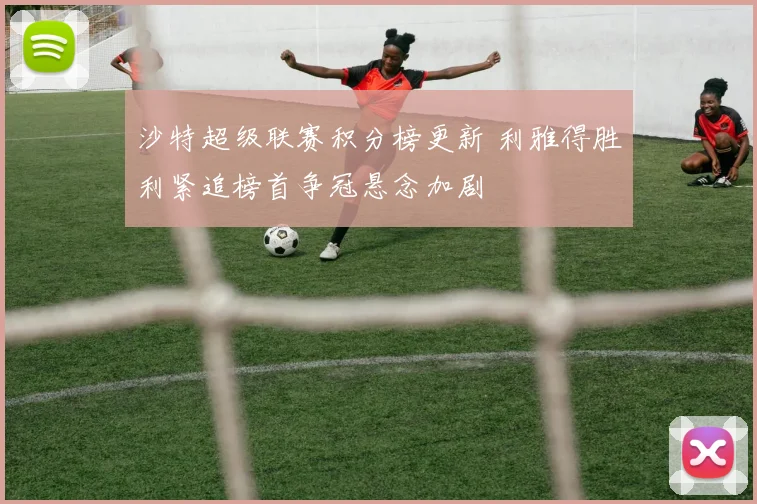 沙特超级联赛积分榜更新 利雅得胜利紧追榜首争冠悬念加剧