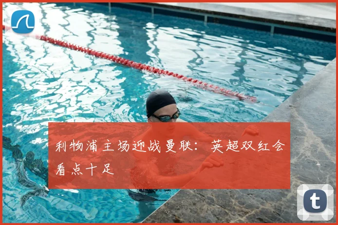 利物浦主场迎战曼联:英超双红会看点十足