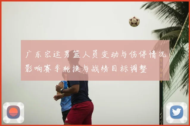 广东宏运男篮人员变动与伤停情况影响赛季轮换与战绩目标调整