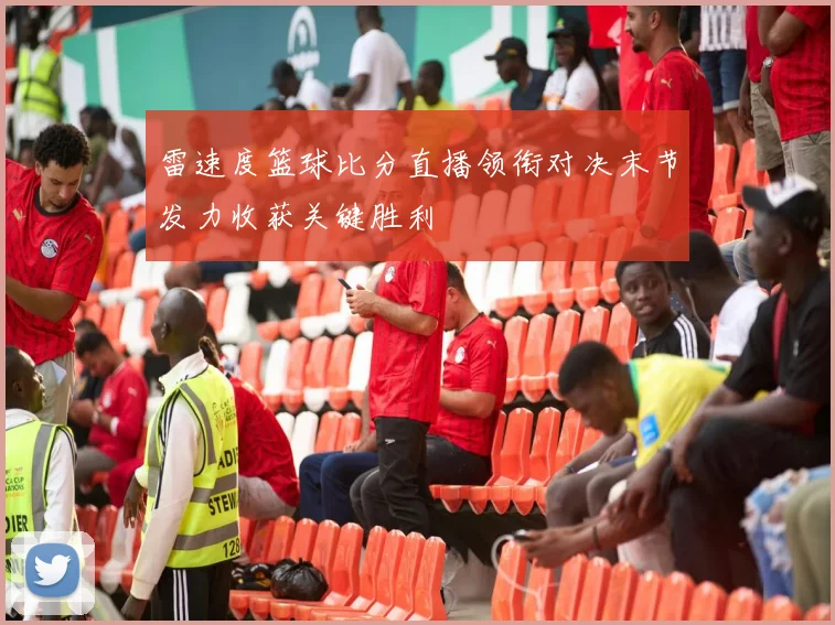 雷速度篮球比分直播领衔对决末节发力收获关键胜利