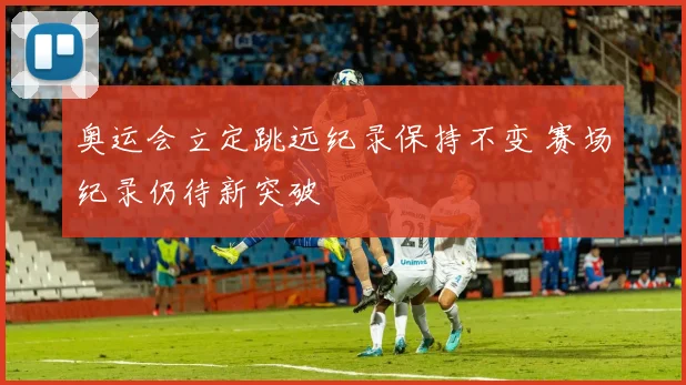 奥运会立定跳远纪录保持不变 赛场纪录仍待新突破