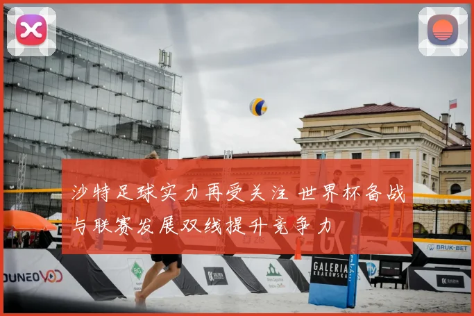 沙特足球实力再受关注 世界杯备战与联赛发展双线提升竞争力