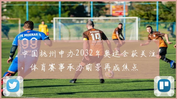 中国杭州申办2032年奥运会获关注，体育赛事承办前景再成焦点
