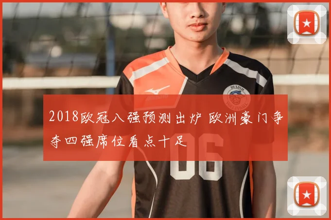 2018欧冠八强预测出炉 欧洲豪门争夺四强席位看点十足
