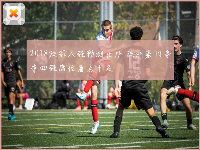 2018欧冠八强预测出炉 欧洲豪门争夺四强席位看点十足