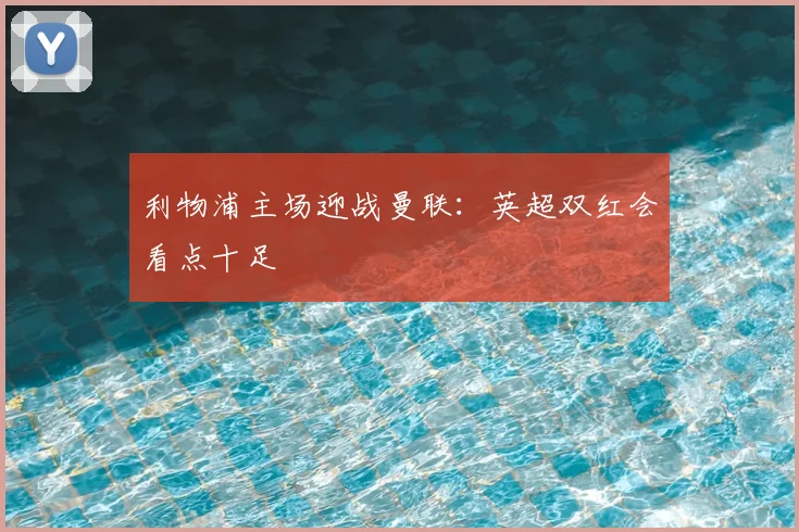利物浦主场迎战曼联:英超双红会看点十足
