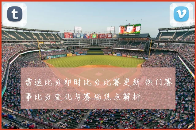雷速比分即时比分比赛更新 热门赛事比分变化与赛场焦点解析