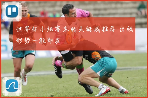 世界杯小组赛末轮关键战推荐 出线形势一触即发
