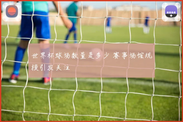 世界杯球场数量是多少 赛事场馆规模引发关注