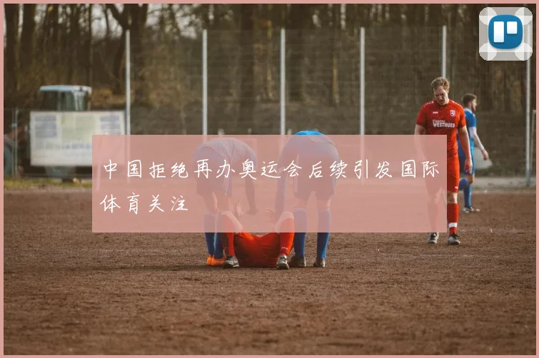 中国拒绝再办奥运会后续引发国际体育关注