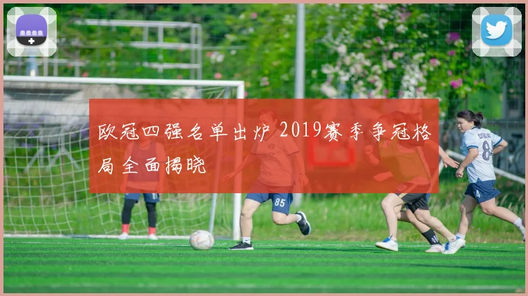 欧冠四强名单出炉 2019赛季争冠格局全面揭晓