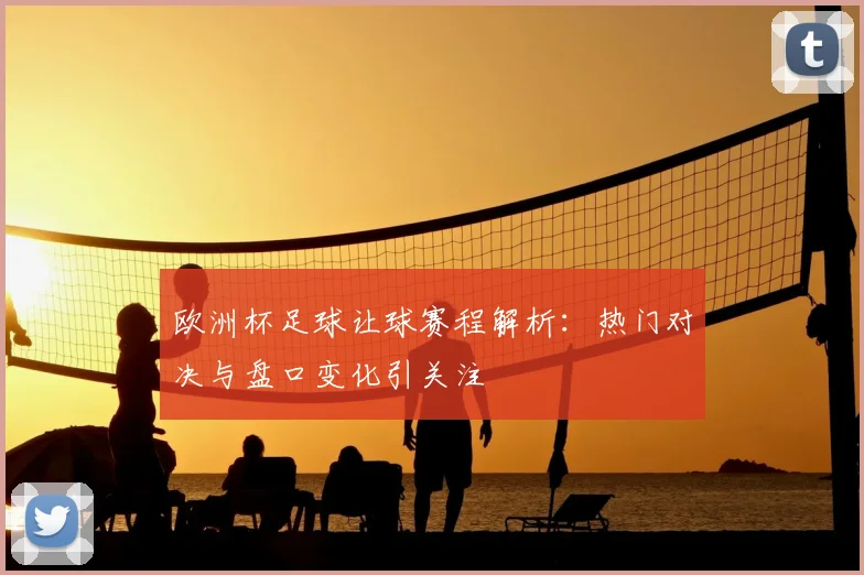 欧洲杯足球让球赛程解析：热门对决与盘口变化引关注
