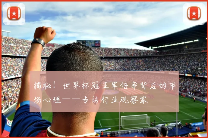 揭秘！世界杯冠亚军倍率背后的市场心理——专访行业观察家