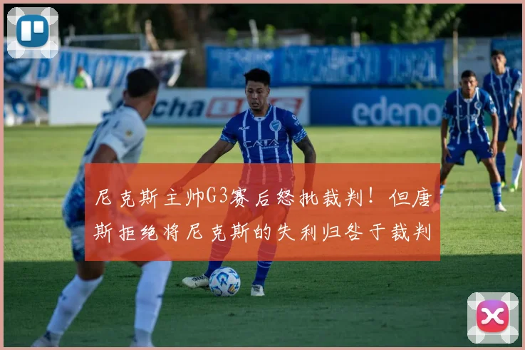 尼克斯主帅G3赛后怒批裁判!但唐斯拒绝将尼克斯的失利归咎于裁判