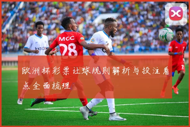 欧洲杯彩票让球规则解析与投注看点全面梳理
