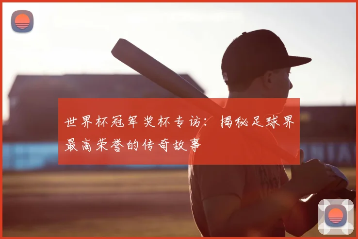 世界杯冠军奖杯专访:揭秘足球界最高荣誉的传奇故事