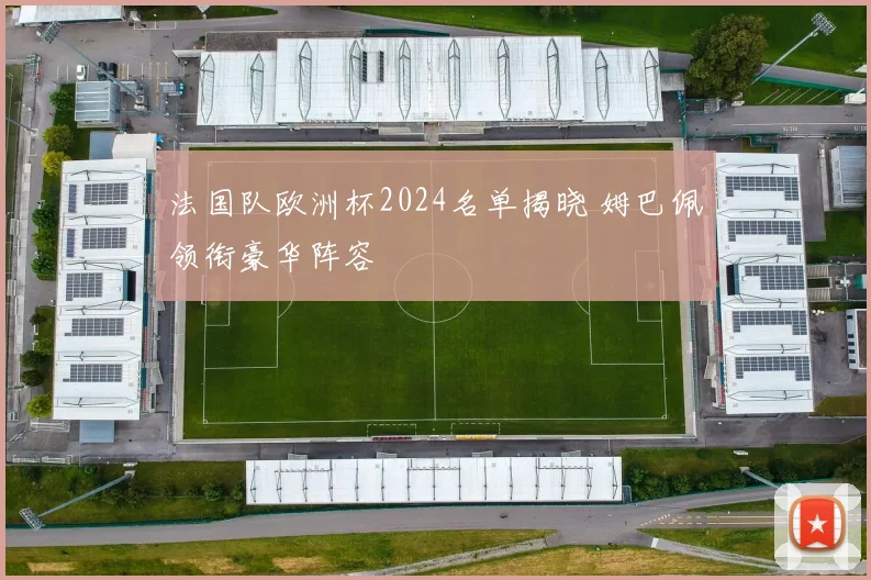 法国队欧洲杯2024名单揭晓 姆巴佩领衔豪华阵容