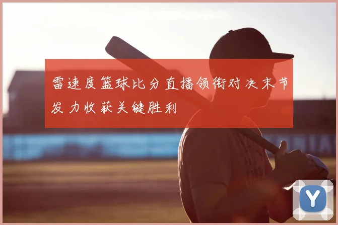 雷速度篮球比分直播领衔对决末节发力收获关键胜利
