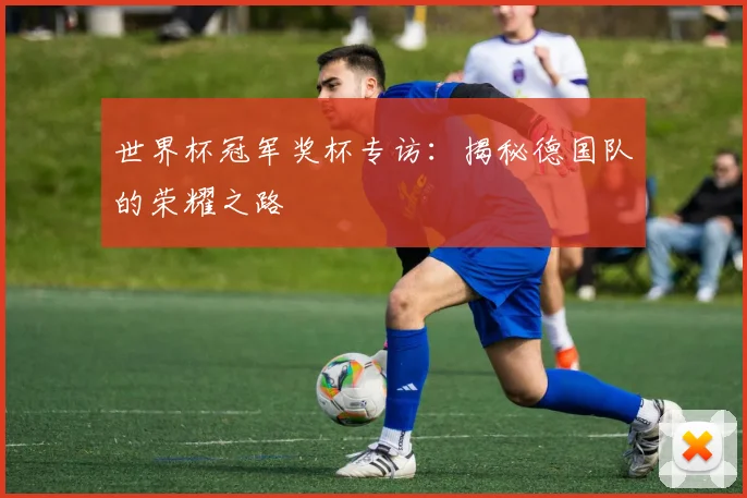 世界杯冠军奖杯专访:揭秘德国队的荣耀之路