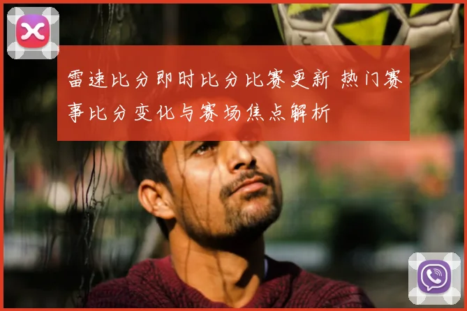 雷速比分即时比分比赛更新 热门赛事比分变化与赛场焦点解析