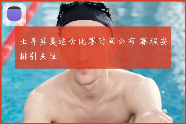 土耳其奥运会比赛时间公布 赛程安排引关注