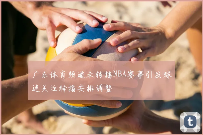 广东体育频道未转播NBA赛事引发球迷关注转播安排调整