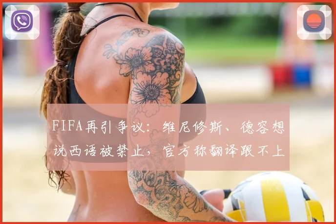 FIFA再引争议：维尼修斯、德容想说西语被禁止，官方称翻译跟不上