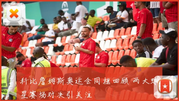 科比詹姆斯奥运会同框回顾 两大球星赛场对决引关注
