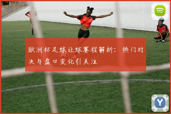 欧洲杯足球让球赛程解析：热门对决与盘口变化引关注