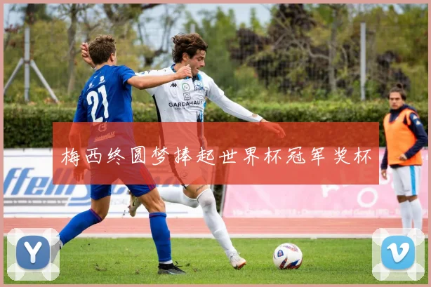 梅西终圆梦捧起世界杯冠军奖杯