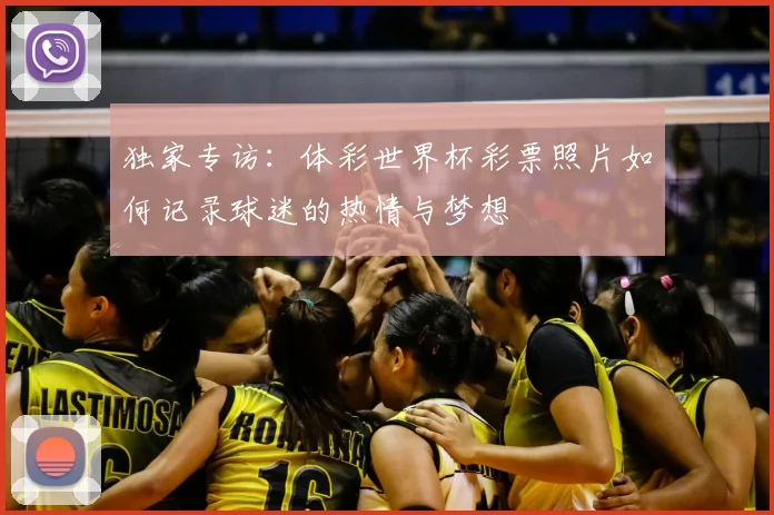 独家专访：体彩世界杯彩票照片如何记录球迷的热情与梦想