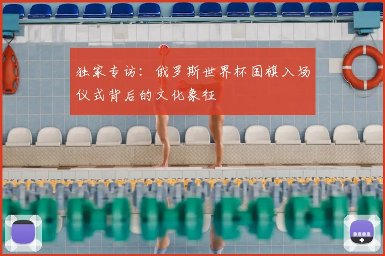 独家专访：俄罗斯世界杯国旗入场仪式背后的文化象征