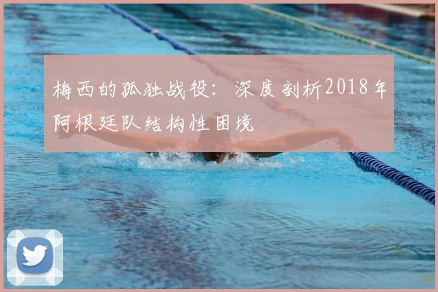 梅西的孤独战役:深度剖析2018年阿根廷队结构性困境