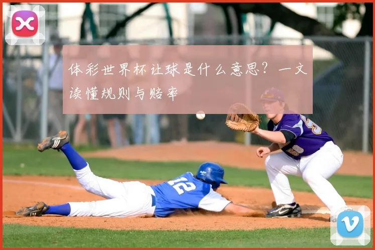 体彩世界杯让球是什么意思？一文读懂规则与赔率