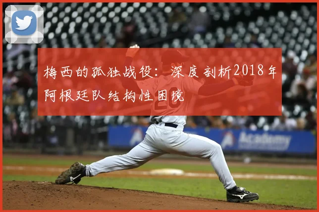梅西的孤独战役:深度剖析2018年阿根廷队结构性困境