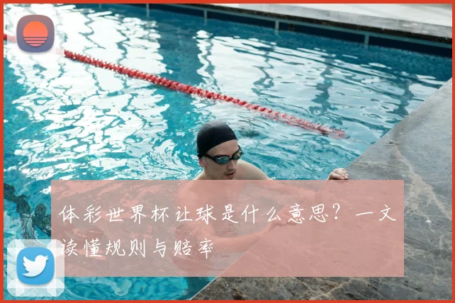 体彩世界杯让球是什么意思?一文读懂规则与赔率