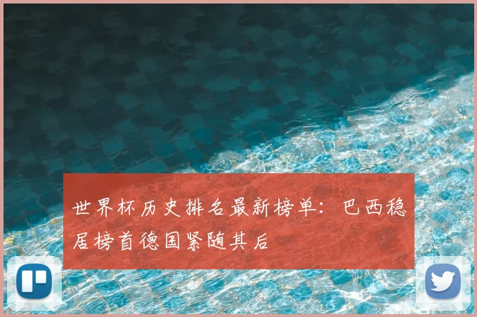 世界杯历史排名最新榜单：巴西稳居榜首德国紧随其后