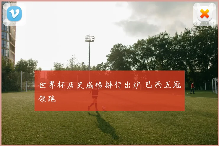 世界杯历史成绩排行出炉 巴西五冠领跑