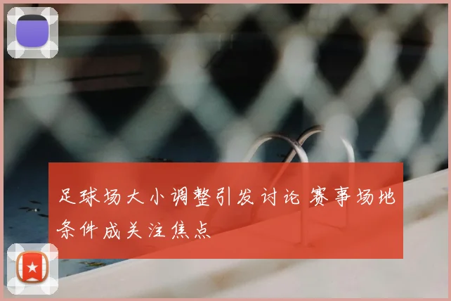 足球场大小调整引发讨论 赛事场地条件成关注焦点