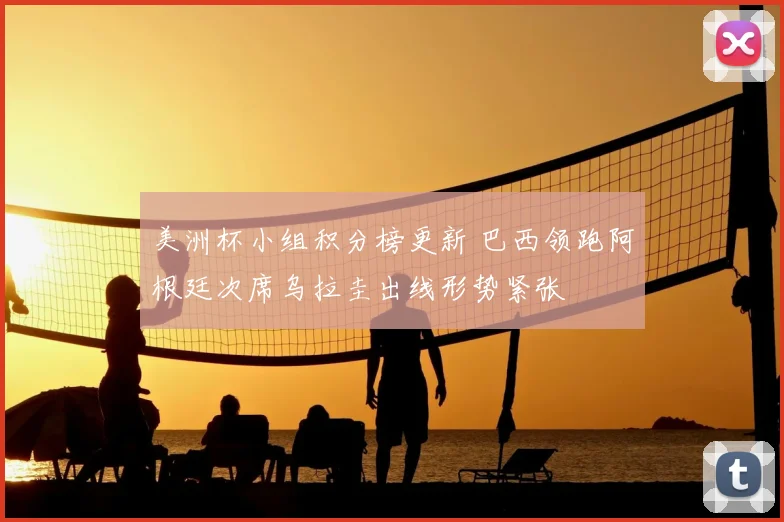 美洲杯小组积分榜更新 巴西领跑阿根廷次席乌拉圭出线形势紧张