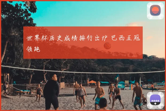 世界杯历史成绩排行出炉 巴西五冠领跑