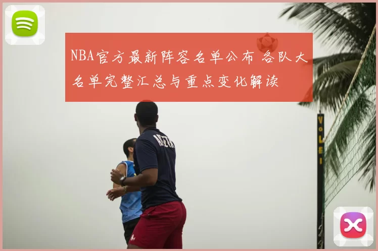 NBA官方最新阵容名单公布 各队大名单完整汇总与重点变化解读
