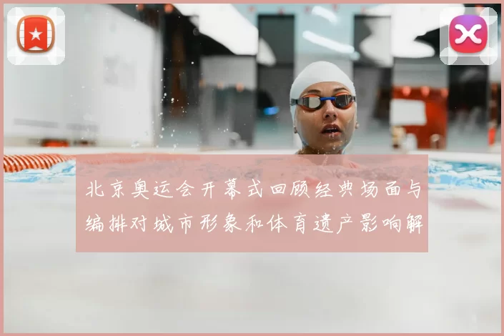 北京奥运会开幕式回顾经典场面与编排对城市形象和体育遗产影响解读