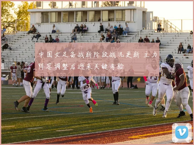 中国女足备战新阶段战况更新 主力阵容调整后迎来关键考验