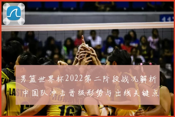 男篮世界杯2022第二阶段战况解析 中国队冲击晋级形势与出线关键点