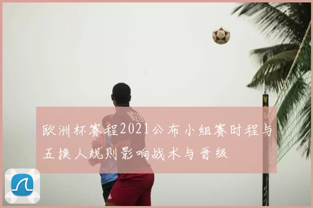 欧洲杯赛程2021公布小组赛时程与五换人规则影响战术与晋级
