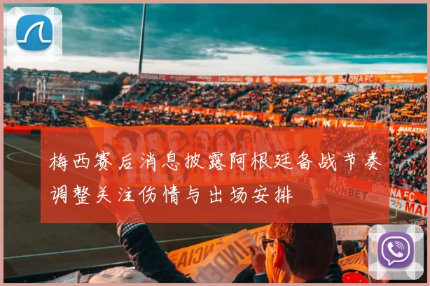 梅西赛后消息披露阿根廷备战节奏调整关注伤情与出场安排