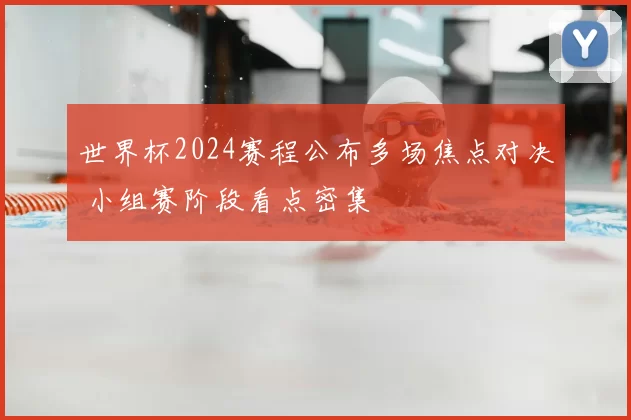 世界杯2024赛程公布多场焦点对决 小组赛阶段看点密集