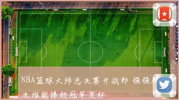 NBA篮球大师总决赛开战即 强强对决谁能捧起冠军奖杯