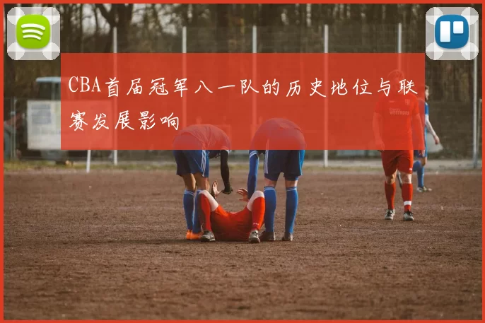 CBA首届冠军八一队的历史地位与联赛发展影响